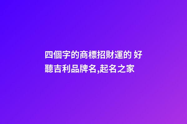 四個字的商標招財運的 好聽吉利品牌名,起名之家-第1張-商標起名-玄機派